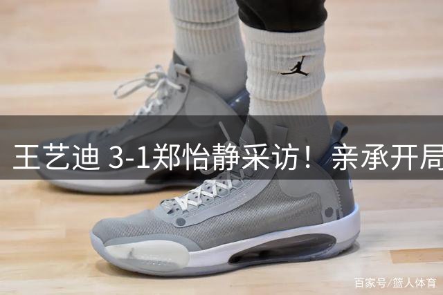 王艺迪 3-1郑怡静采访！亲承开局着急调整不错，展望朱雨玲全力拼